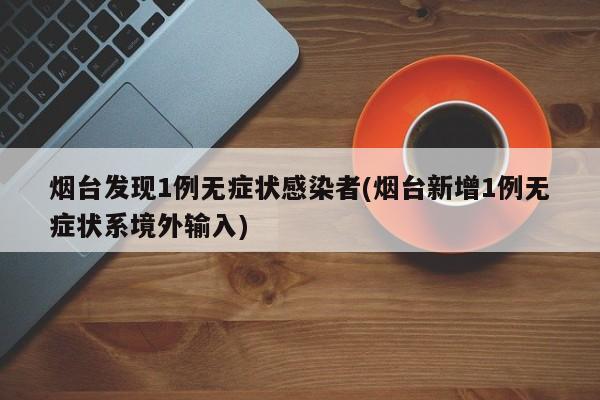烟台发现1例无症状感染者(烟台新增1例无症状系境外输入)