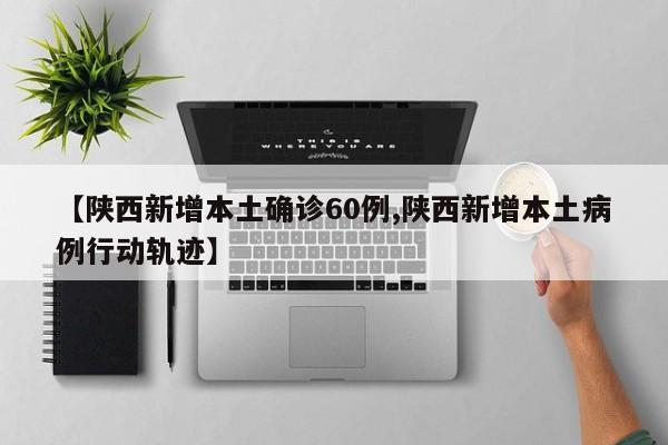 【陕西新增本土确诊60例,陕西新增本土病例行动轨迹】