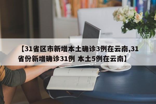 【31省区市新增本土确诊3例在云南,31省份新增确诊31例 本土5例在云南】