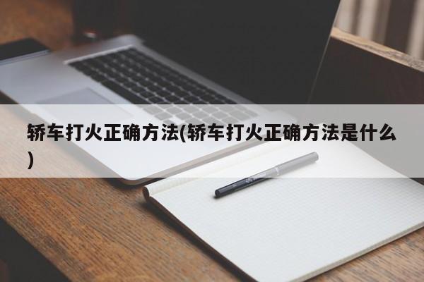 轿车打火正确方法(轿车打火正确方法是什么)