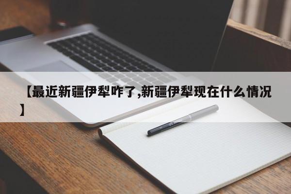 【最近新疆伊犁咋了,新疆伊犁现在什么情况】