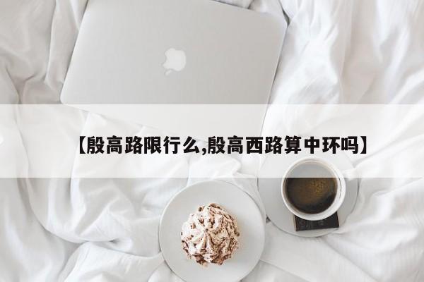 【殷高路限行么,殷高西路算中环吗】