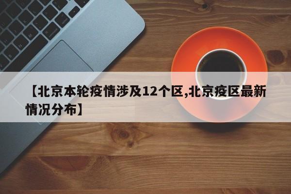 【北京本轮疫情涉及12个区,北京疫区最新情况分布】
