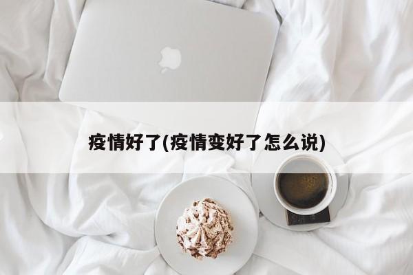 疫情好了(疫情变好了怎么说)