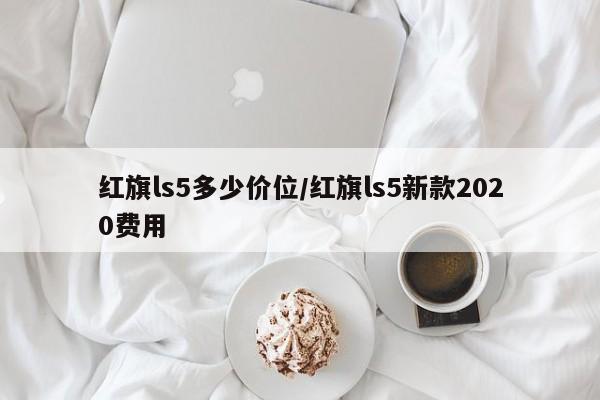 红旗ls5多少价位/红旗ls5新款2020费用