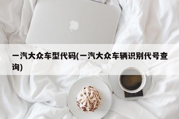 一汽大众车型代码(一汽大众车辆识别代号查询)