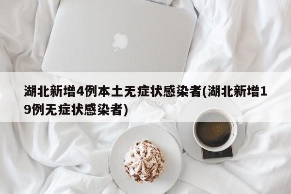 湖北新增4例本土无症状感染者(湖北新增19例无症状感染者)