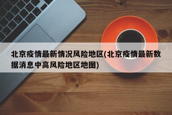 北京疫情最新情况风险地区(北京疫情最新数据消息中高风险地区地图)