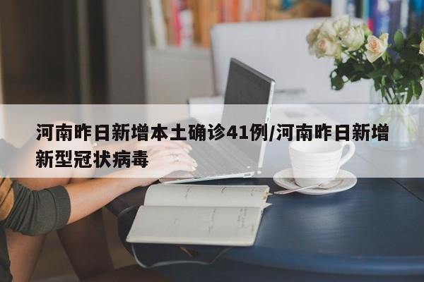 河南昨日新增本土确诊41例/河南昨日新增新型冠状病毒