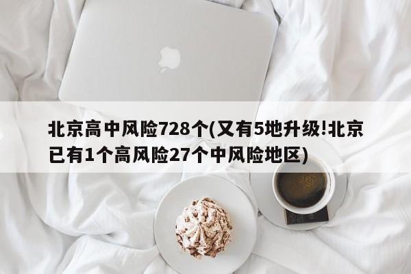 北京高中风险728个(又有5地升级!北京已有1个高风险27个中风险地区)