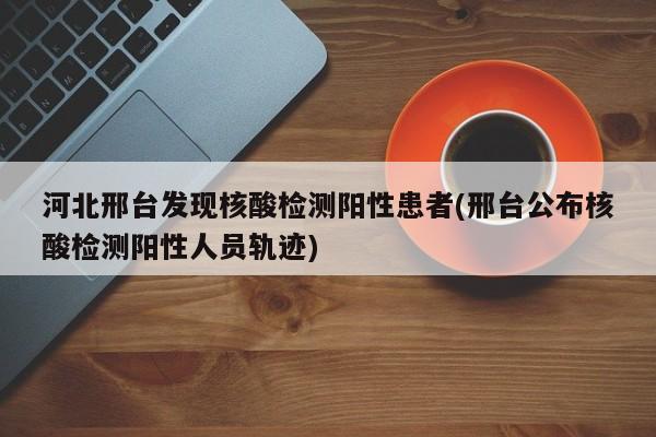 河北邢台发现核酸检测阳性患者(邢台公布核酸检测阳性人员轨迹)