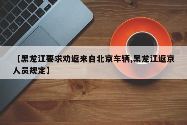 【黑龙江要求劝返来自北京车辆,黑龙江返京人员规定】