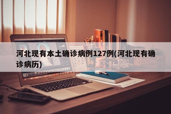 河北现有本土确诊病例127例(河北现有确诊病历)