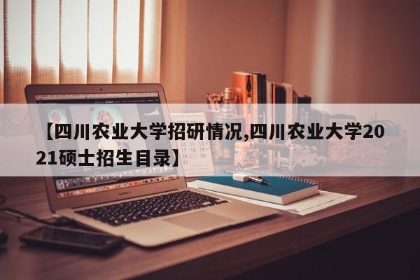 【四川农业大学招研情况,四川农业大学2021硕士招生目录】