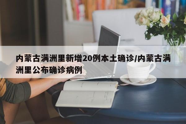 内蒙古满洲里新增20例本土确诊/内蒙古满洲里公布确诊病例
