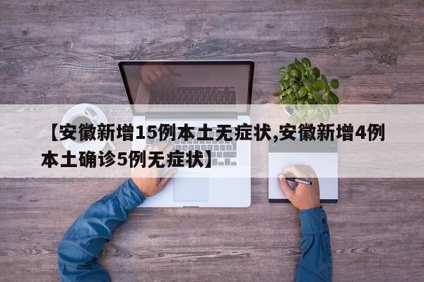 【安徽新增15例本土无症状,安徽新增4例本土确诊5例无症状】