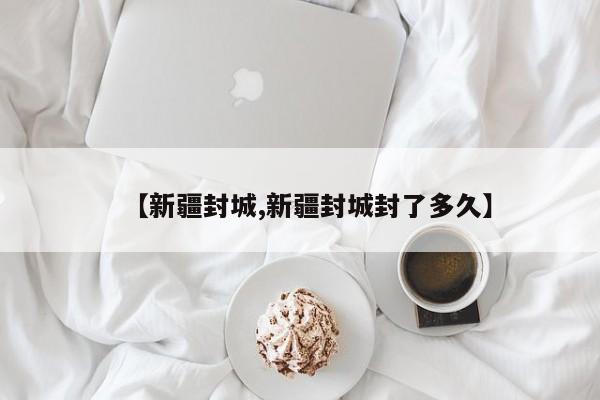 【新疆封城,新疆封城封了多久】