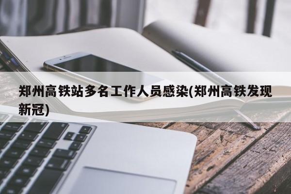郑州高铁站多名工作人员感染(郑州高铁发现新冠)