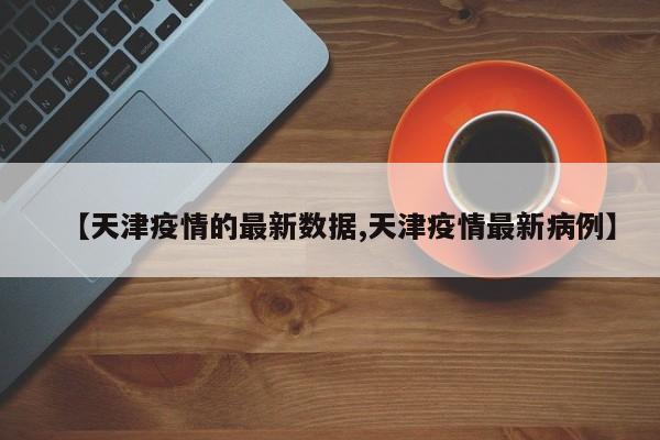 【天津疫情的最新数据,天津疫情最新病例】