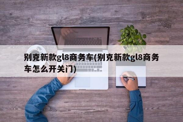 别克新款gl8商务车(别克新款gl8商务车怎么开关门)