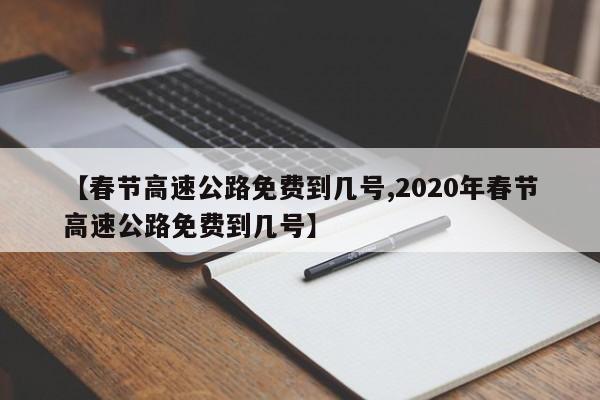 【春节高速公路免费到几号,2020年春节高速公路免费到几号】
