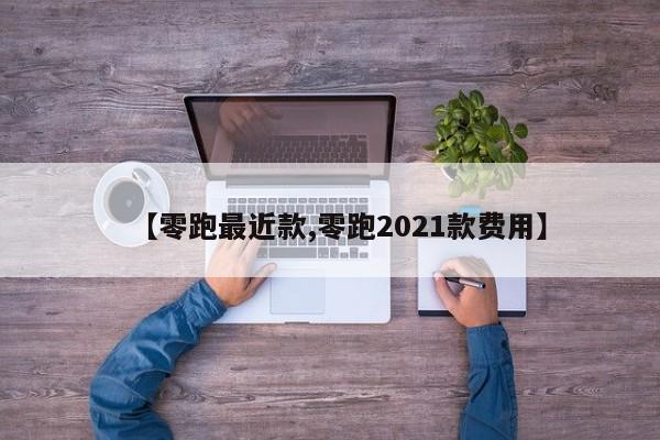 【零跑最近款,零跑2021款费用】
