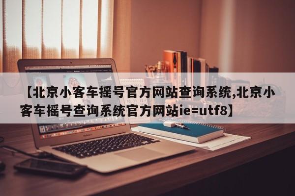 【北京小客车摇号官方网站查询系统,北京小客车摇号查询系统官方网站ie=utf8】