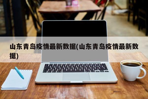 山东青岛疫情最新数据(山东青岛疫情最新数据)