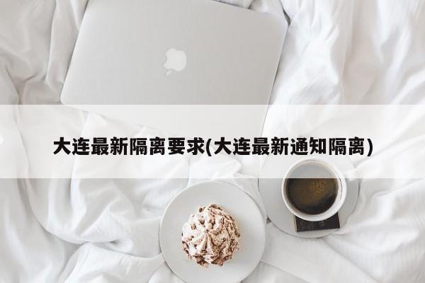 大连最新隔离要求(大连最新通知隔离)