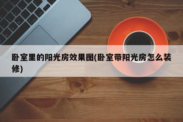 卧室里的阳光房效果图(卧室带阳光房怎么装修)