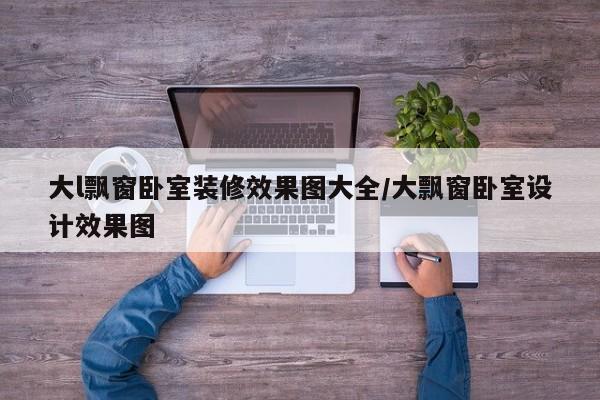 大l飘窗卧室装修效果图大全/大飘窗卧室设计效果图