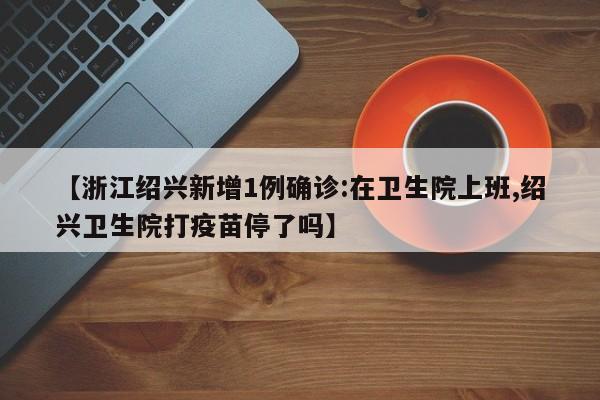 【浙江绍兴新增1例确诊:在卫生院上班,绍兴卫生院打疫苗停了吗】