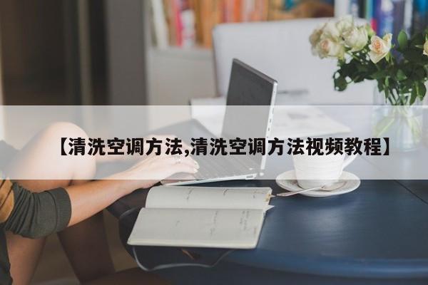 【清洗空调方法,清洗空调方法视频教程】