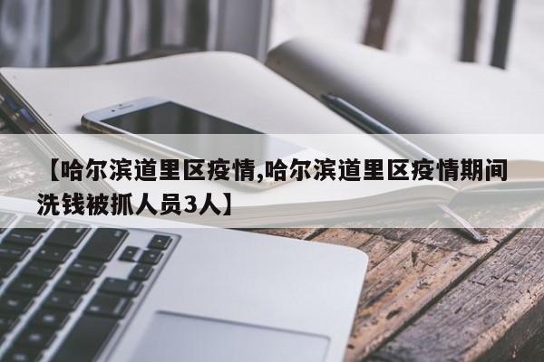 【哈尔滨道里区疫情,哈尔滨道里区疫情期间洗钱被抓人员3人】
