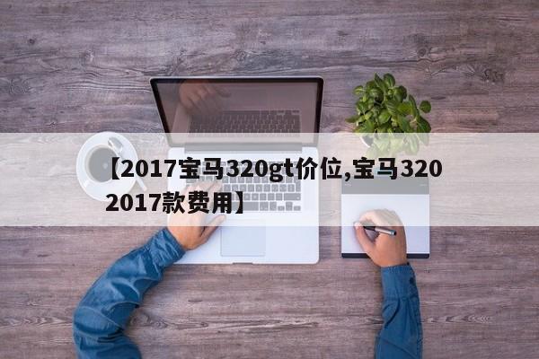 【2017宝马320gt价位,宝马320 2017款费用】