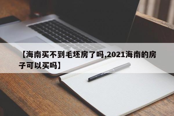 【海南买不到毛坯房了吗,2021海南的房子可以买吗】