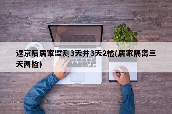 返京后居家监测3天并3天2检(居家隔离三天两检)