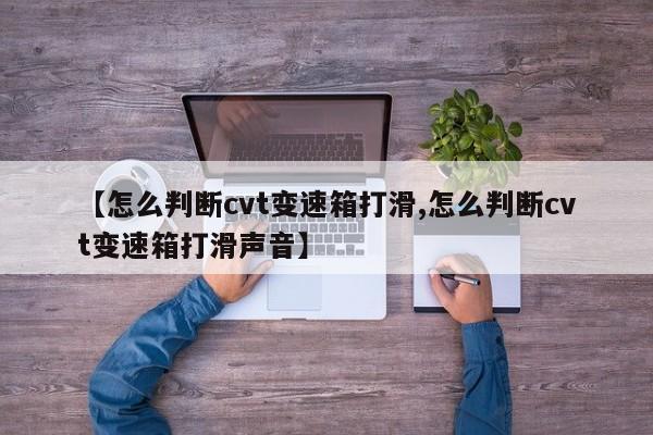 【怎么判断cvt变速箱打滑,怎么判断cvt变速箱打滑声音】