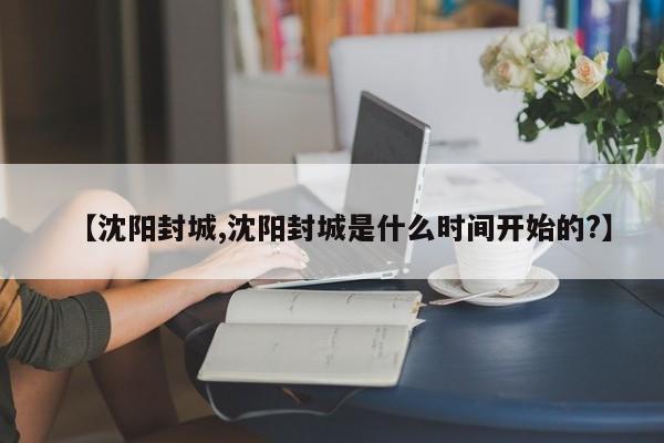 【沈阳封城,沈阳封城是什么时间开始的?】