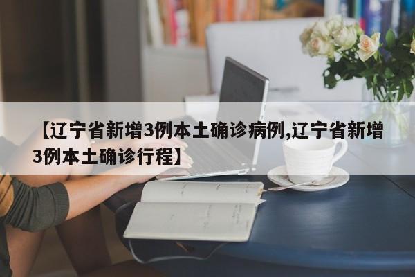 【辽宁省新增3例本土确诊病例,辽宁省新增3例本土确诊行程】