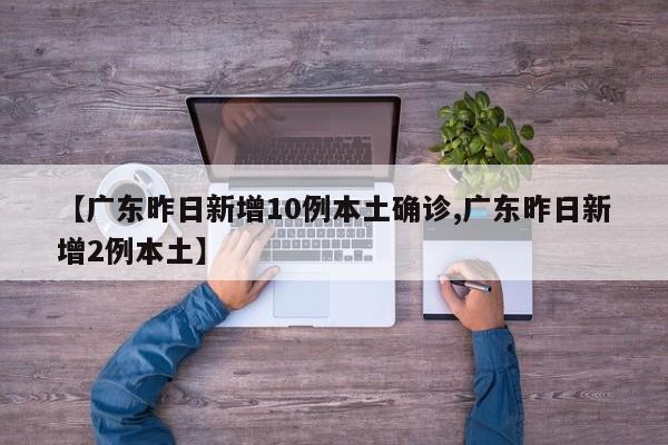 【广东昨日新增10例本土确诊,广东昨日新增2例本土】