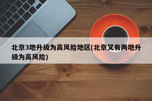 北京3地升级为高风险地区(北京又有两地升级为高风险)