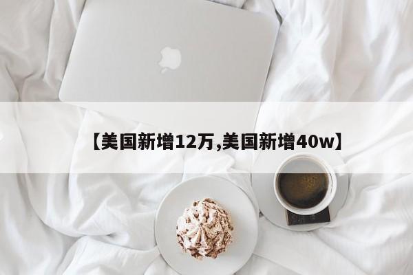 【美国新增12万,美国新增40w】