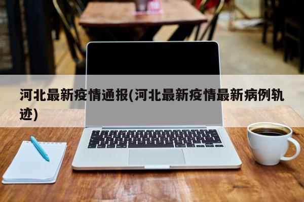 河北最新疫情通报(河北最新疫情最新病例轨迹)