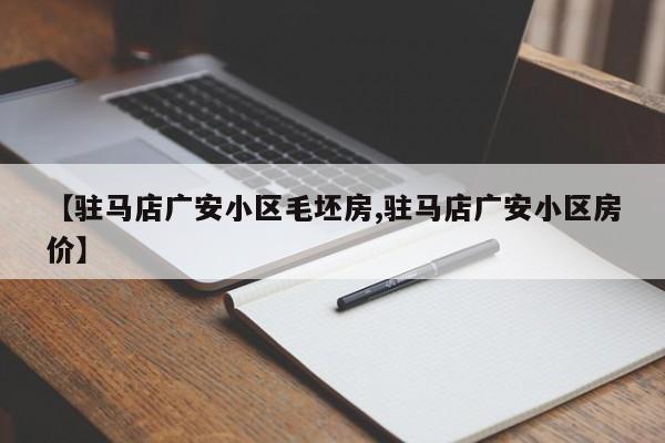 【驻马店广安小区毛坯房,驻马店广安小区房价】