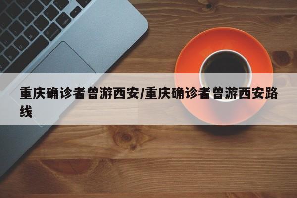 重庆确诊者曾游西安/重庆确诊者曾游西安路线