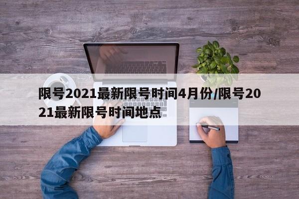 限号2021最新限号时间4月份/限号2021最新限号时间地点