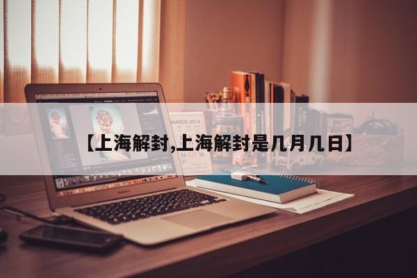 【上海解封,上海解封是几月几日】