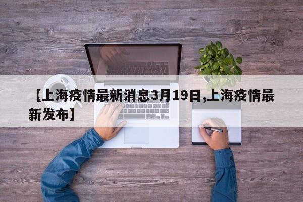 【上海疫情最新消息3月19日,上海疫情最新发布】