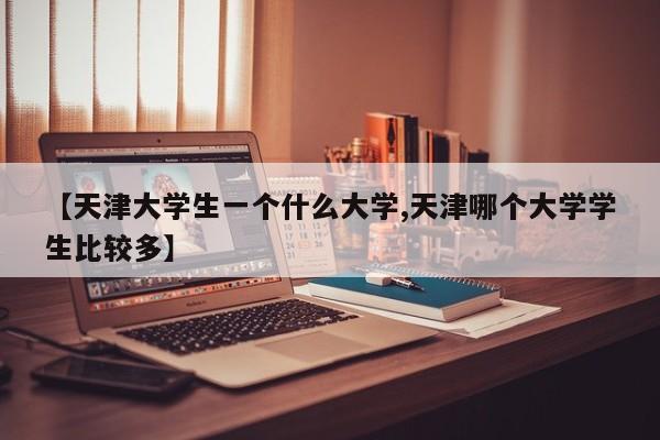 【天津大学生一个什么大学,天津哪个大学学生比较多】